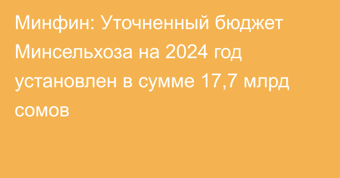 Минфин: Уточненный бюджет Минсельхоза на 2024 год установлен в сумме 17,7 млрд сомов