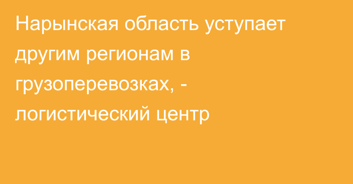 Нарынская область уступает другим регионам в грузоперевозках, - логистический центр