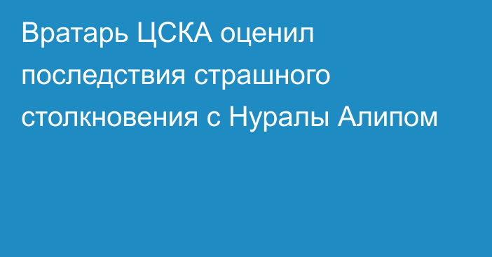 Вратарь ЦСКА оценил последствия страшного столкновения с Нуралы Алипом