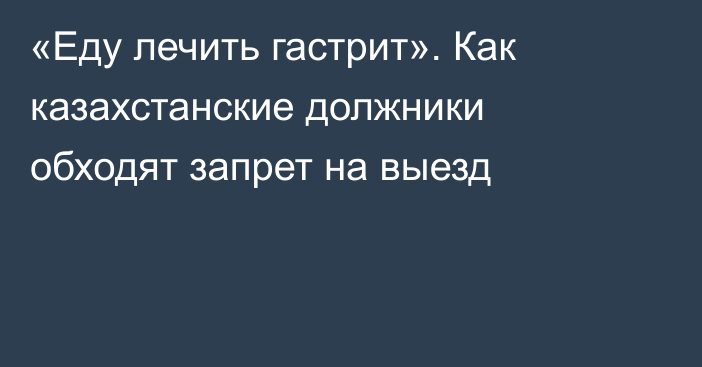 «Еду лечить гастрит». Как казахстанские должники обходят запрет на выезд