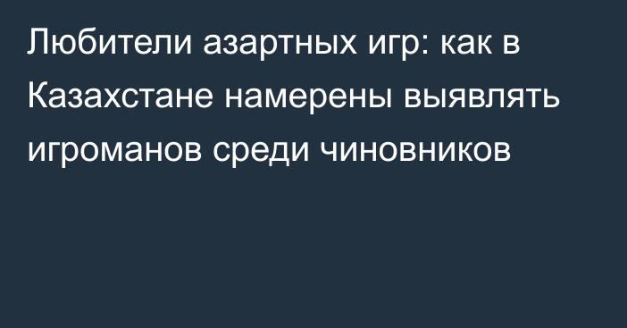 Любители азартных игр: как в Казахстане намерены выявлять игроманов среди чиновников