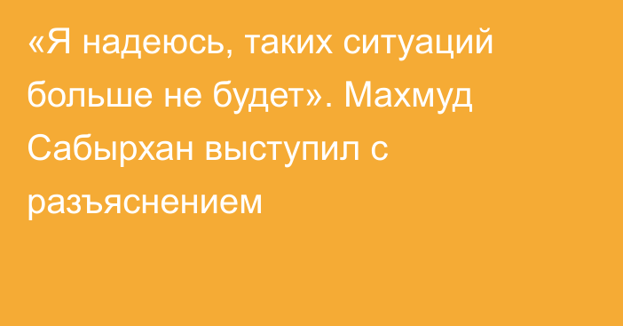 «Я надеюсь, таких ситуаций больше не будет». Махмуд Сабырхан выступил с разъяснением