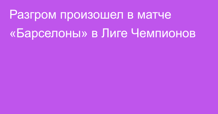 Разгром произошел в матче «Барселоны» в Лиге Чемпионов