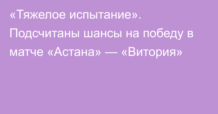 «Тяжелое испытание». Подсчитаны шансы на победу в матче «Астана» — «Витория»