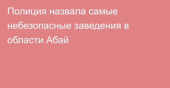 Полиция назвала самые небезопасные заведения в области Абай