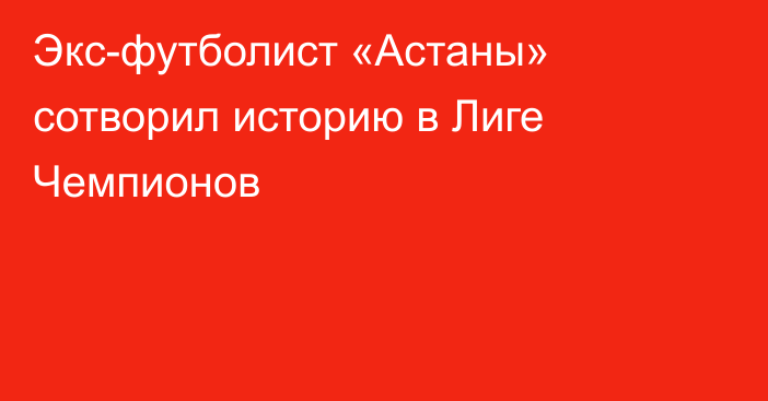 Экс-футболист «Астаны» сотворил историю в Лиге Чемпионов