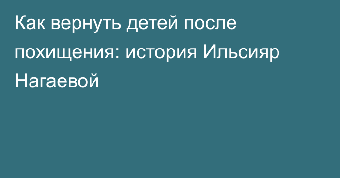 Как вернуть детей после похищения: история Ильсияр Нагаевой