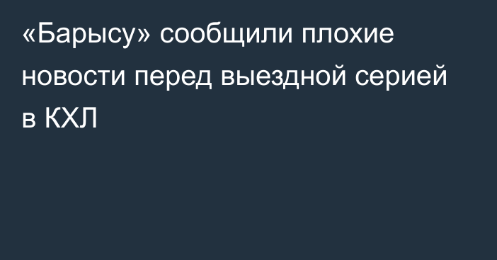 «Барысу» сообщили плохие новости перед выездной серией в КХЛ