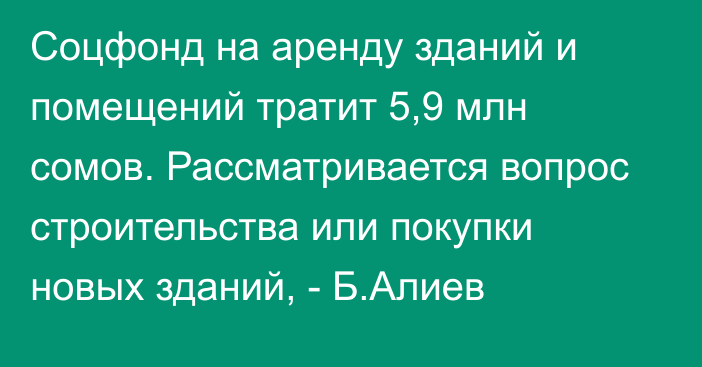 Соцфонд на аренду зданий и помещений тратит 5,9 млн сомов. Рассматривается вопрос строительства или покупки новых зданий, - Б.Алиев