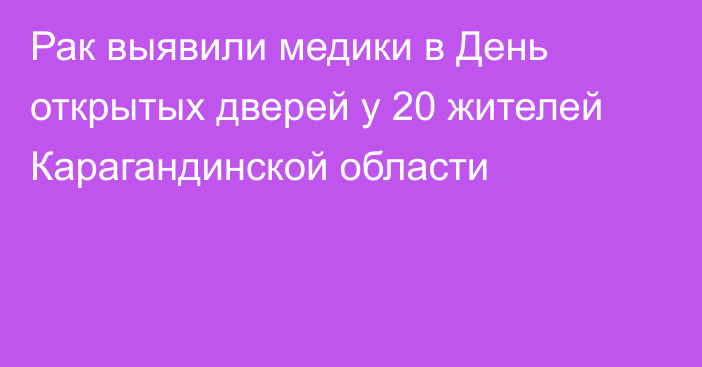 Рак выявили медики в День открытых дверей у 20 жителей Карагандинской области