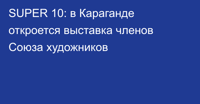 SUPER 10: в Караганде откроется выставка членов Союза художников