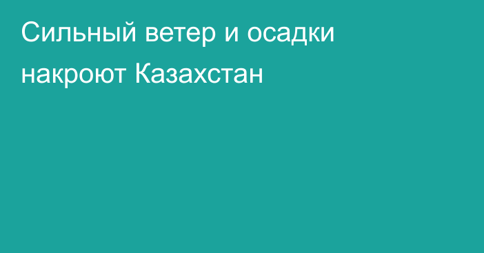 Сильный ветер и осадки накроют Казахстан