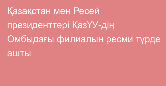 Қазақстан мен Ресей президенттері ҚазҰУ-дің Омбыдағы филиалын ресми түрде ашты