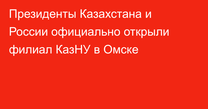 Президенты Казахстана и России официально открыли филиал КазНУ в Омске