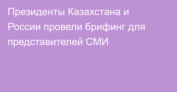 Президенты Казахстана и России провели брифинг для представителей СМИ