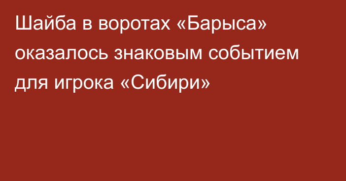 Шайба в воротах «Барыса» оказалось знаковым событием для игрока «Сибири»