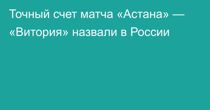 Точный счет матча «Астана» — «Витория» назвали в России