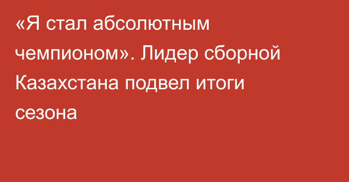 «Я стал абсолютным чемпионом». Лидер сборной Казахстана подвел итоги сезона