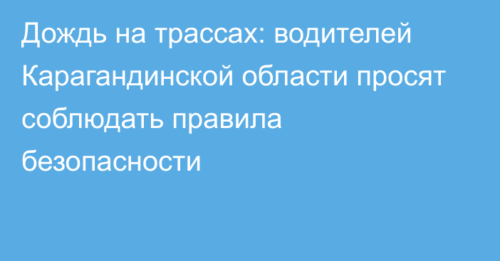 Дождь на трассах: водителей Карагандинской области просят соблюдать правила безопасности