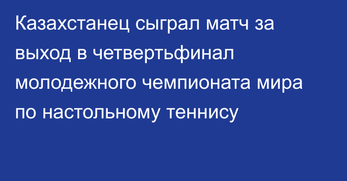 Казахстанец сыграл матч за выход в четвертьфинал молодежного чемпионата мира по настольному теннису