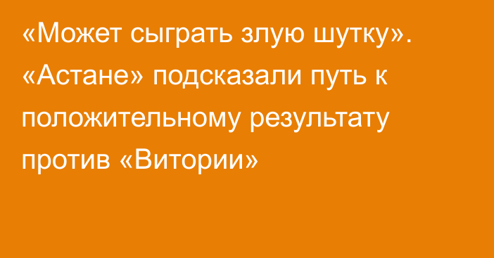 «Может сыграть злую шутку». «Астане» подсказали путь к положительному результату против «Витории»