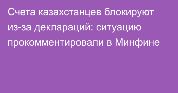 Счета казахстанцев блокируют из-за деклараций: ситуацию прокомментировали в Минфине