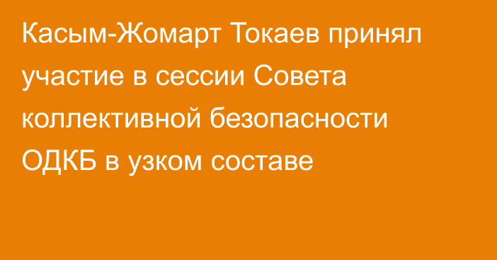 Касым-Жомарт Токаев принял участие в сессии Совета коллективной безопасности ОДКБ в узком составе