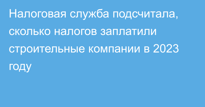 Налоговая служба подсчитала, сколько налогов заплатили строительные компании в 2023 году