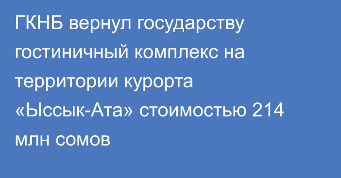 ГКНБ вернул государству гостиничный комплекс на территории курорта «Ыссык-Ата» стоимостью 214 млн сомов