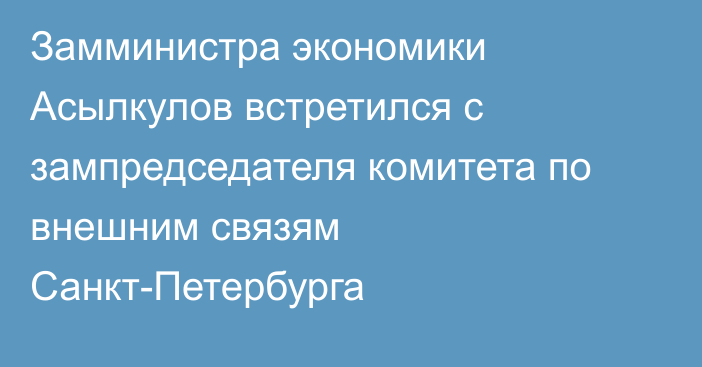 Замминистра экономики Асылкулов встретился с зампредседателя комитета по внешним связям Санкт-Петербурга