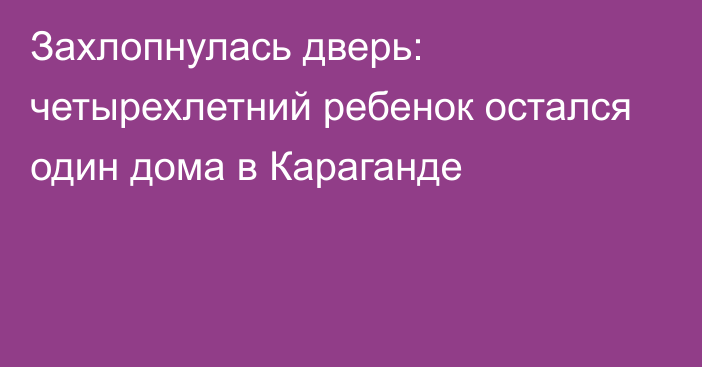 Захлопнулась дверь: четырехлетний ребенок остался один дома в Караганде