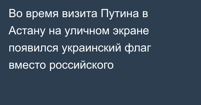 Во время визита Путина в Астану на уличном экране появился украинский флаг вместо российского