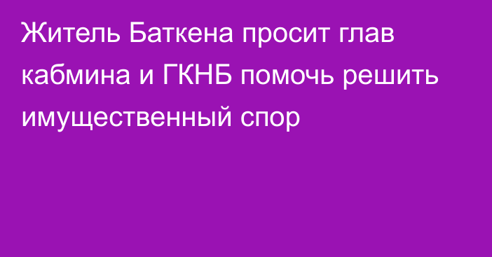 Житель Баткена просит глав кабмина и ГКНБ помочь решить имущественный спор