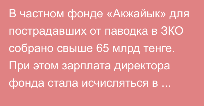 В частном фонде «Акжайык» для пострадавших от паводка в ЗКО собрано свыше 65 млрд тенге. При этом зарплата директора фонда стала исчисляться в миллионах тенге