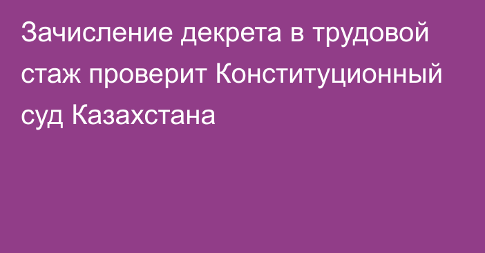 Зачисление декрета в трудовой стаж проверит Конституционный суд Казахстана