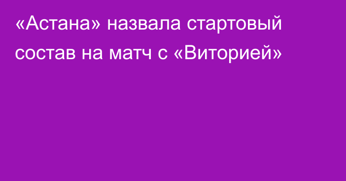 «Астана» назвала стартовый состав на матч с «Виторией»