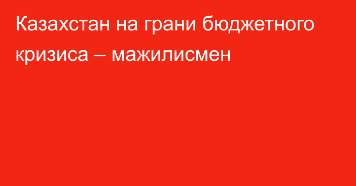 Казахстан на грани бюджетного кризиса – мажилисмен