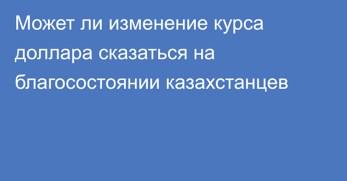 Может ли изменение курса доллара сказаться на благосостоянии казахстанцев