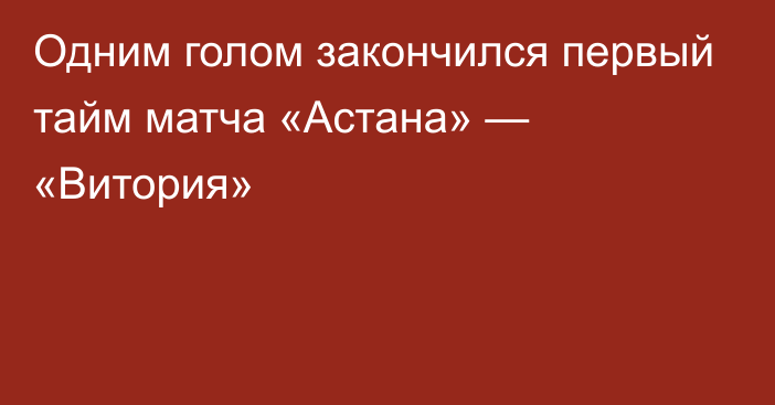 Одним голом закончился первый тайм матча «Астана» — «Витория»