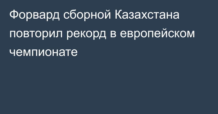 Форвард сборной Казахстана повторил рекорд в европейском чемпионате