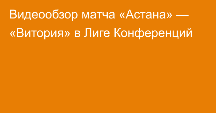 Видеообзор матча «Астана» — «Витория» в Лиге Конференций