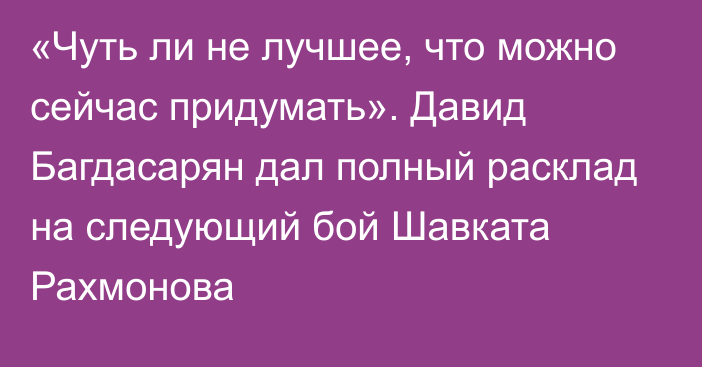 «Чуть ли не лучшее, что можно сейчас придумать». Давид Багдасарян дал полный расклад на следующий бой Шавката Рахмонова