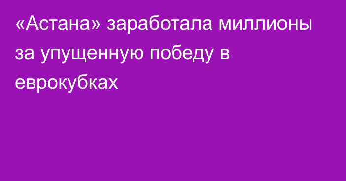 «Астана» заработала миллионы за упущенную победу в еврокубках