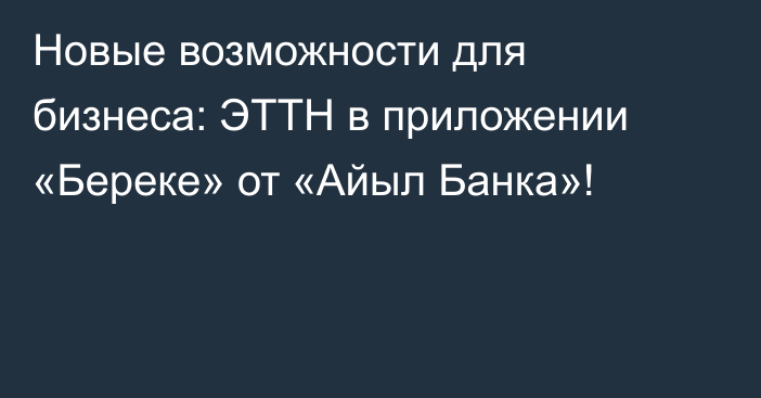 Новые возможности для бизнеса: ЭТТН в приложении «Береке» от «Айыл Банка»!