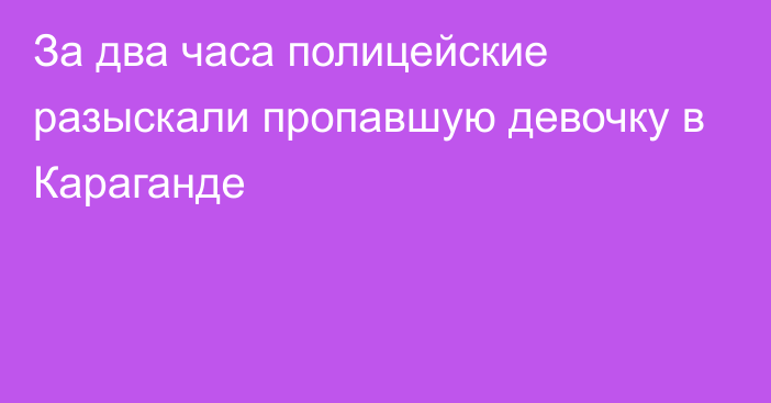 За два часа полицейские разыскали пропавшую девочку в Караганде