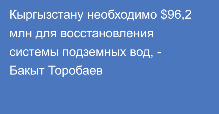 Кыргызстану необходимо $96,2 млн для восстановления системы подземных вод, - Бакыт Торобаев