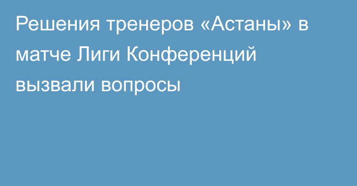 Решения тренеров «Астаны» в матче Лиги Конференций вызвали вопросы