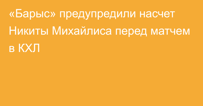 «Барыс» предупредили насчет Никиты Михайлиса перед матчем в КХЛ