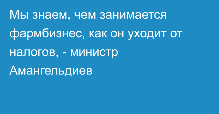 Мы знаем, чем занимается фармбизнес, как он уходит от налогов, - министр Амангельдиев