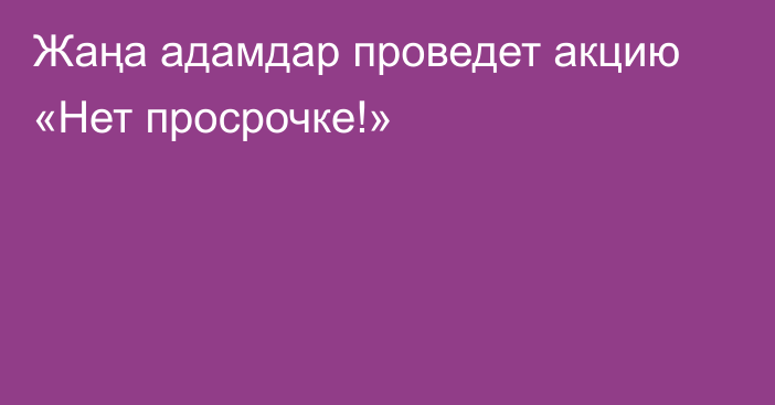 Жаңа адамдар проведет акцию «Нет просрочке!»